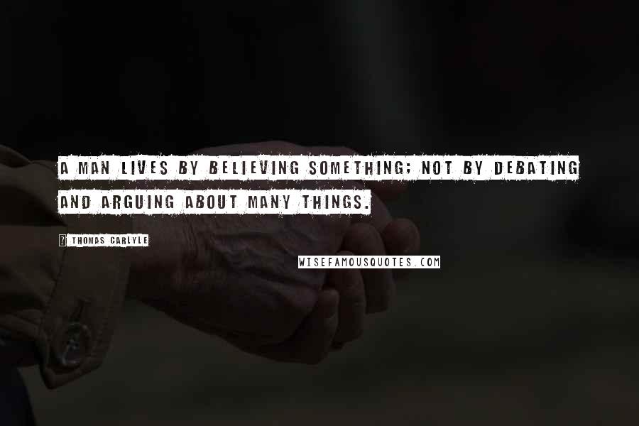 Thomas Carlyle Quotes: A man lives by believing something; not by debating and arguing about many things.