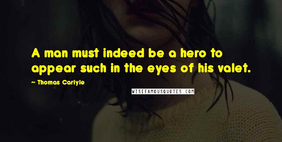 Thomas Carlyle Quotes: A man must indeed be a hero to appear such in the eyes of his valet.