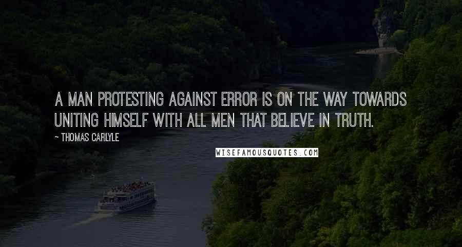 Thomas Carlyle Quotes: A man protesting against error is on the way towards uniting himself with all men that believe in truth.
