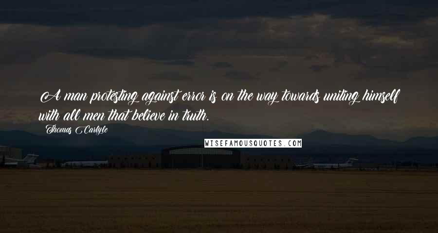 Thomas Carlyle Quotes: A man protesting against error is on the way towards uniting himself with all men that believe in truth.
