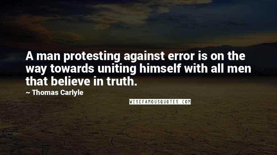 Thomas Carlyle Quotes: A man protesting against error is on the way towards uniting himself with all men that believe in truth.