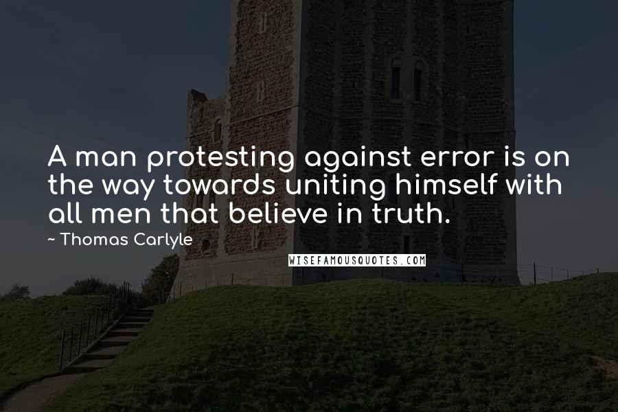 Thomas Carlyle Quotes: A man protesting against error is on the way towards uniting himself with all men that believe in truth.