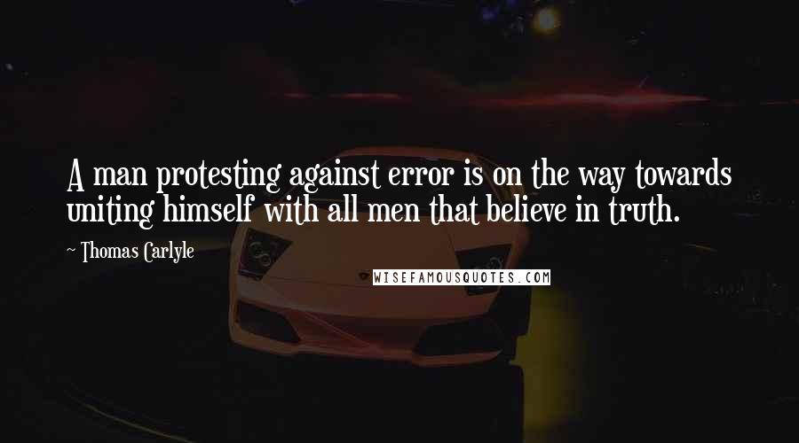 Thomas Carlyle Quotes: A man protesting against error is on the way towards uniting himself with all men that believe in truth.