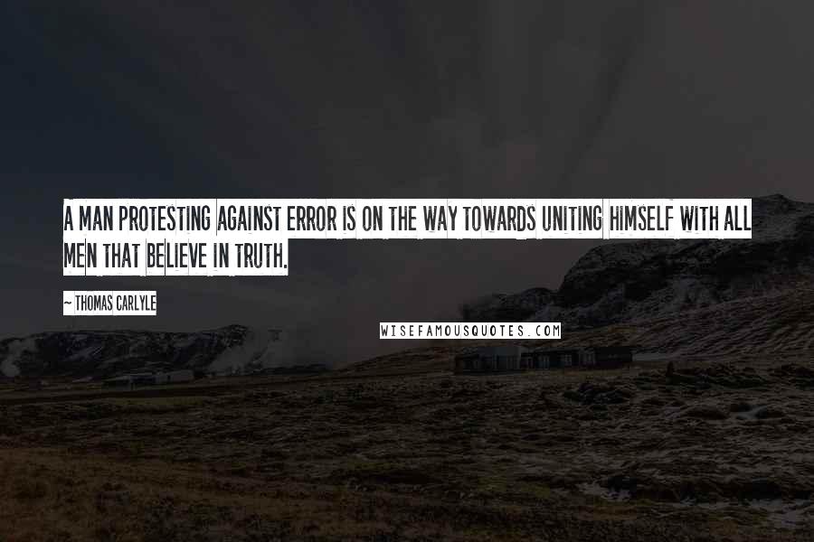 Thomas Carlyle Quotes: A man protesting against error is on the way towards uniting himself with all men that believe in truth.