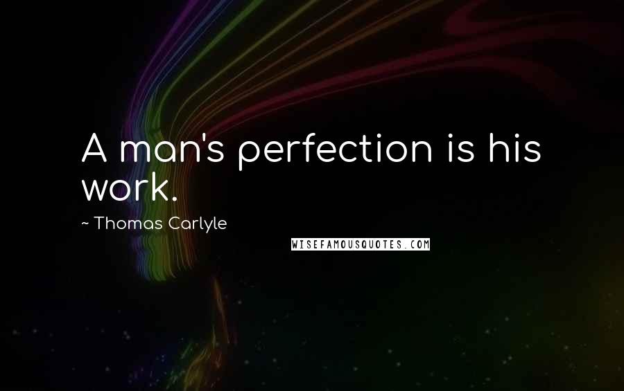 Thomas Carlyle Quotes: A man's perfection is his work.