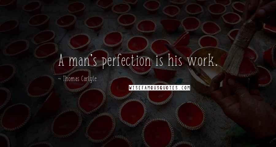 Thomas Carlyle Quotes: A man's perfection is his work.