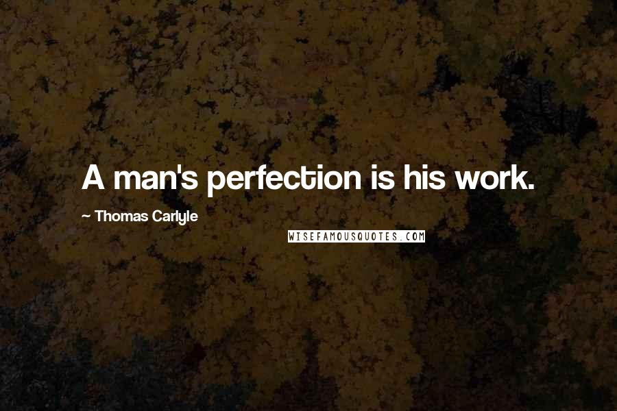 Thomas Carlyle Quotes: A man's perfection is his work.