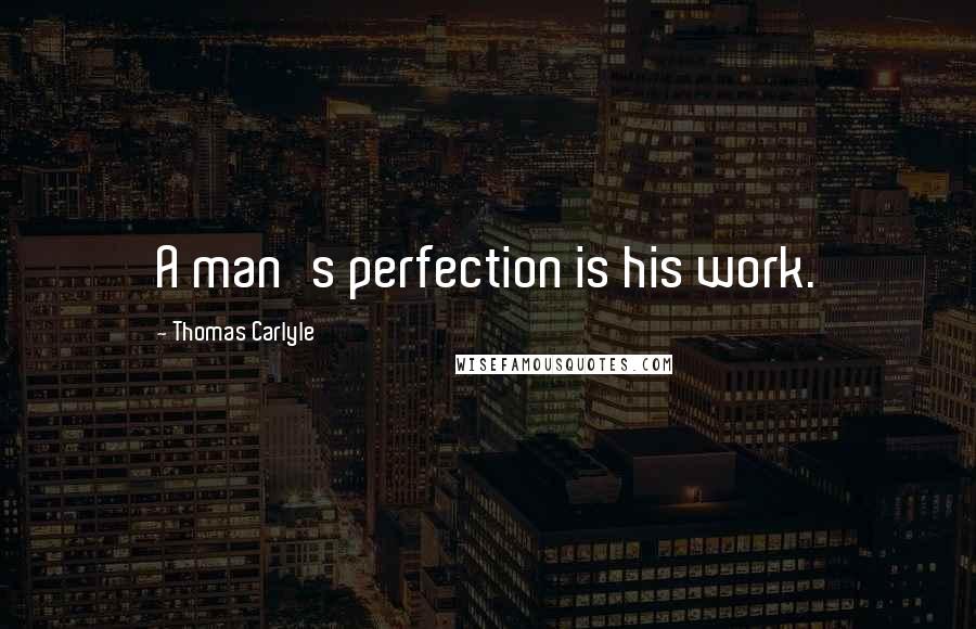 Thomas Carlyle Quotes: A man's perfection is his work.