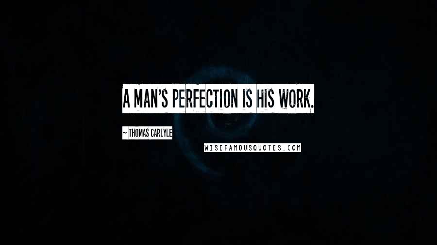 Thomas Carlyle Quotes: A man's perfection is his work.