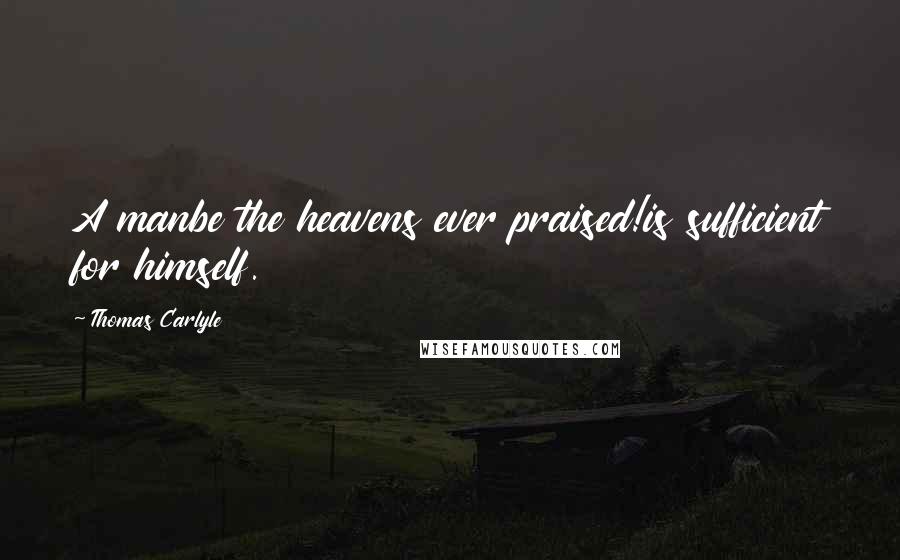 Thomas Carlyle Quotes: A manbe the heavens ever praised!is sufficient for himself.