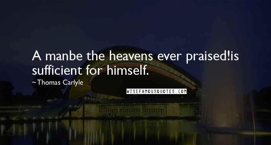 Thomas Carlyle Quotes: A manbe the heavens ever praised!is sufficient for himself.