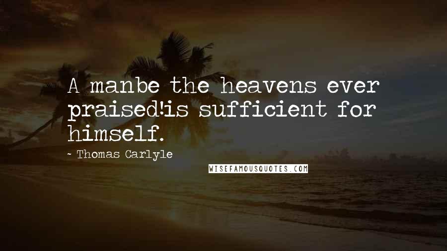 Thomas Carlyle Quotes: A manbe the heavens ever praised!is sufficient for himself.