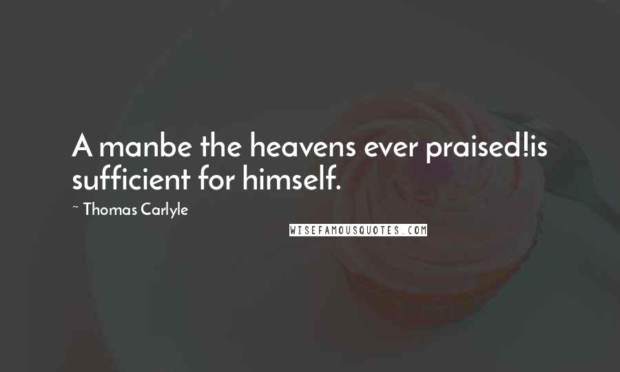 Thomas Carlyle Quotes: A manbe the heavens ever praised!is sufficient for himself.