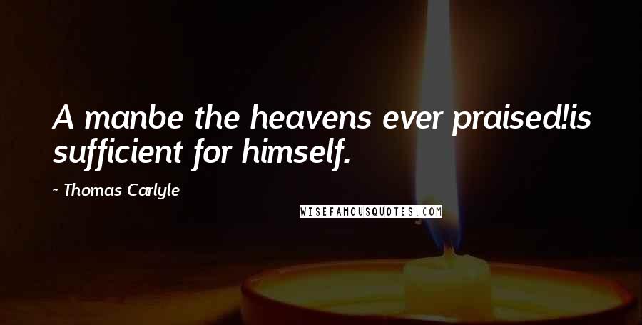 Thomas Carlyle Quotes: A manbe the heavens ever praised!is sufficient for himself.