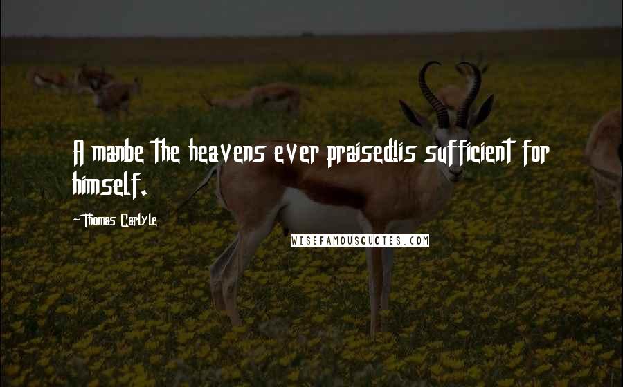 Thomas Carlyle Quotes: A manbe the heavens ever praised!is sufficient for himself.