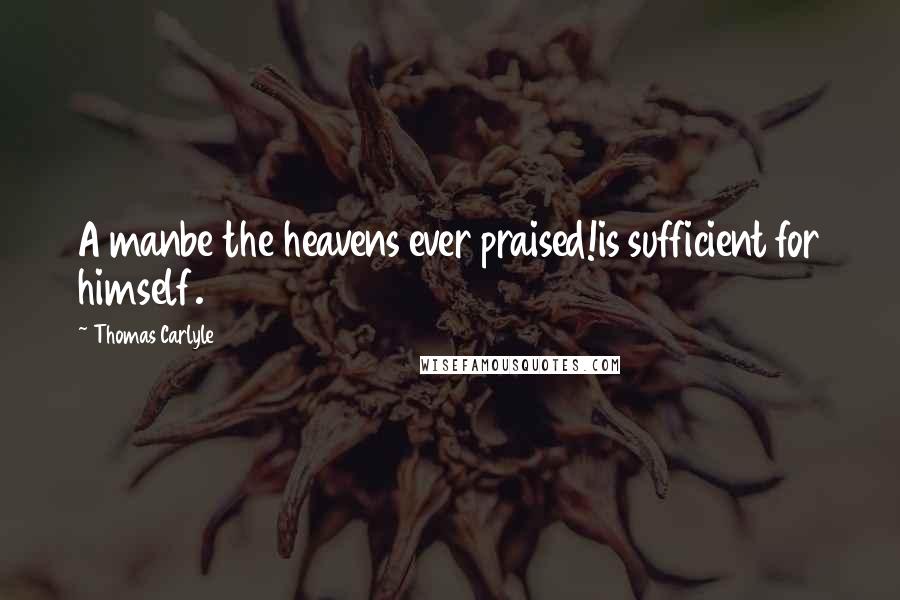 Thomas Carlyle Quotes: A manbe the heavens ever praised!is sufficient for himself.