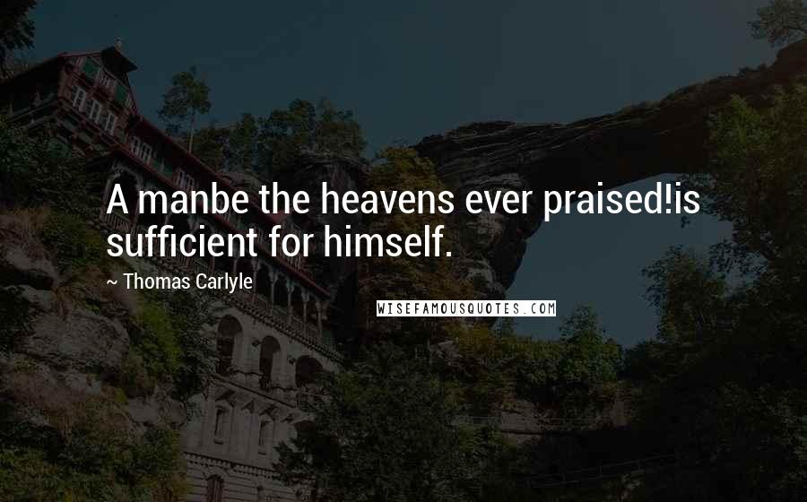 Thomas Carlyle Quotes: A manbe the heavens ever praised!is sufficient for himself.