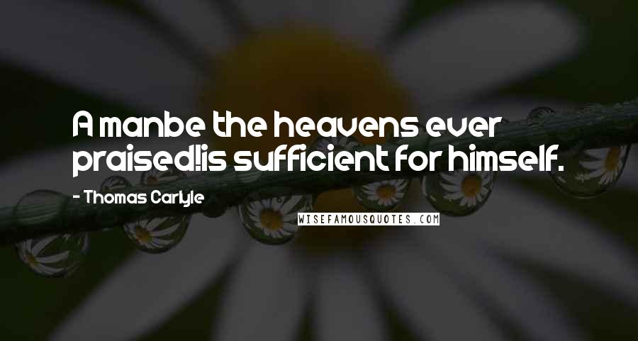 Thomas Carlyle Quotes: A manbe the heavens ever praised!is sufficient for himself.
