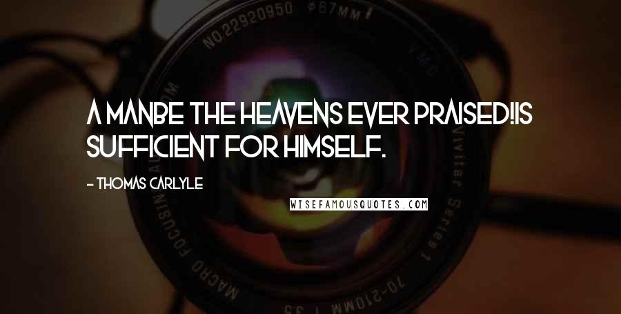 Thomas Carlyle Quotes: A manbe the heavens ever praised!is sufficient for himself.
