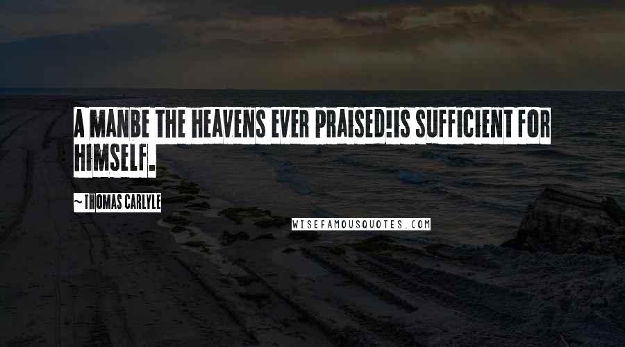 Thomas Carlyle Quotes: A manbe the heavens ever praised!is sufficient for himself.