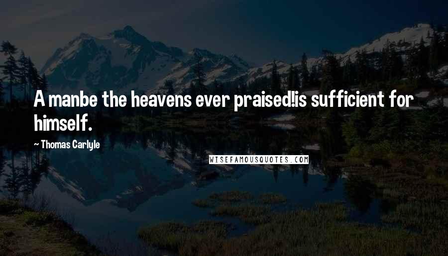 Thomas Carlyle Quotes: A manbe the heavens ever praised!is sufficient for himself.