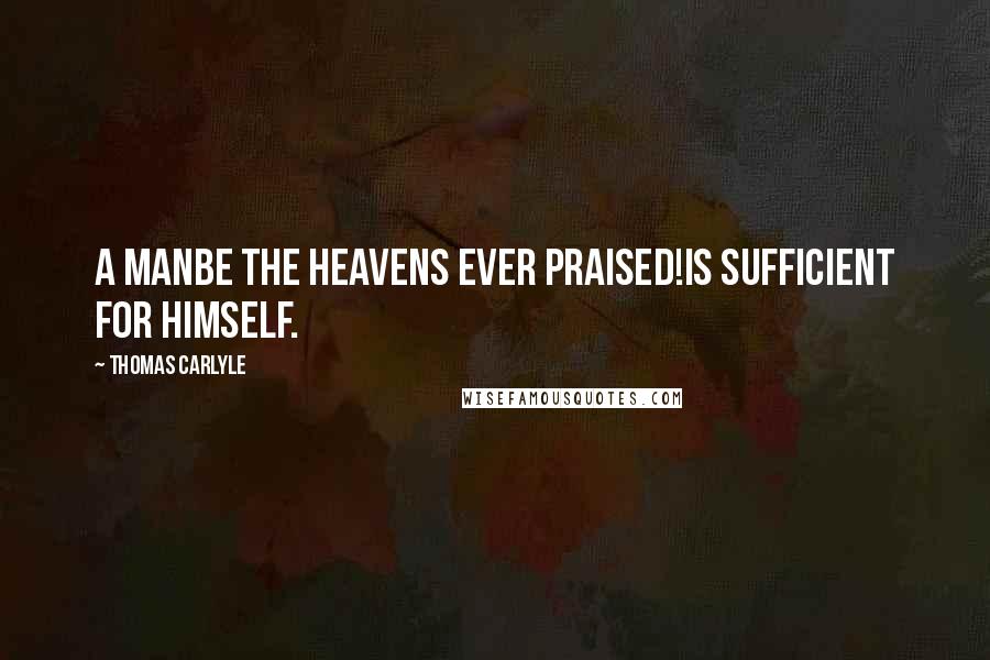 Thomas Carlyle Quotes: A manbe the heavens ever praised!is sufficient for himself.