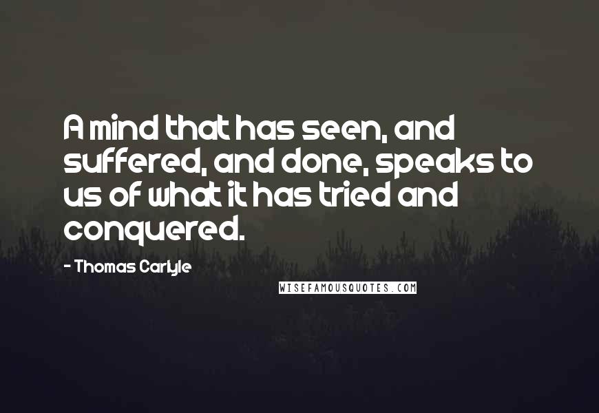Thomas Carlyle Quotes: A mind that has seen, and suffered, and done, speaks to us of what it has tried and conquered.