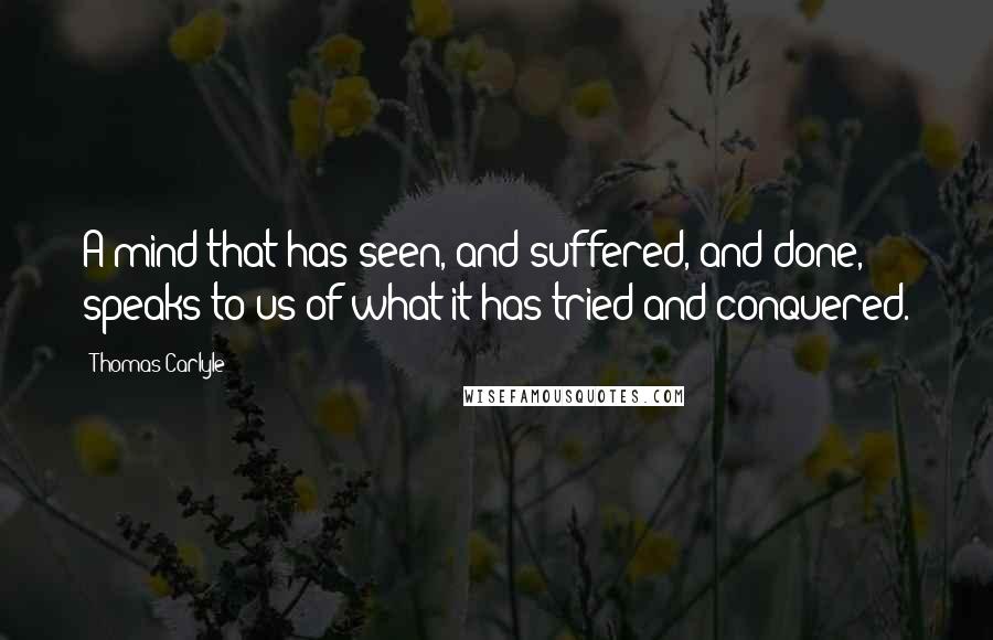 Thomas Carlyle Quotes: A mind that has seen, and suffered, and done, speaks to us of what it has tried and conquered.