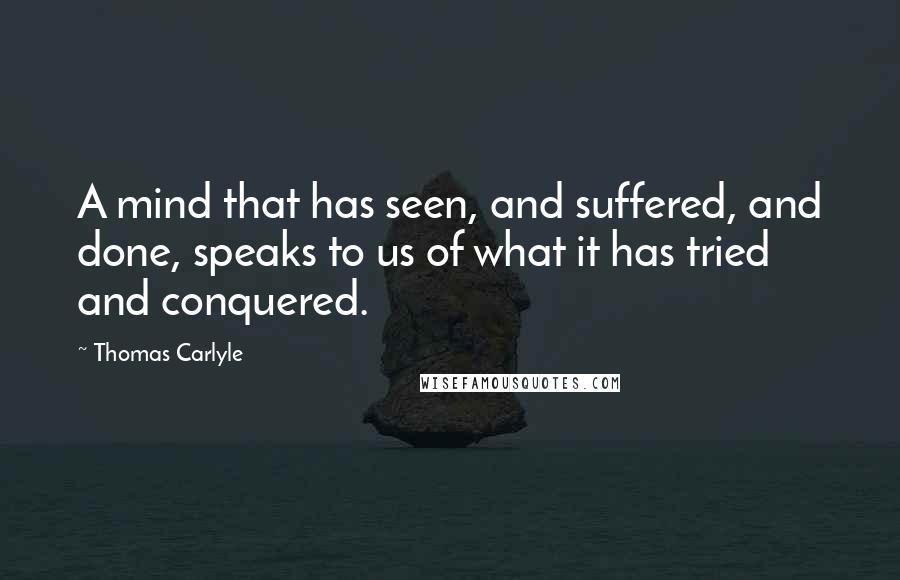 Thomas Carlyle Quotes: A mind that has seen, and suffered, and done, speaks to us of what it has tried and conquered.