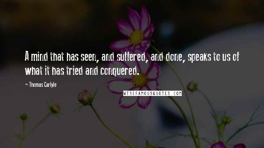 Thomas Carlyle Quotes: A mind that has seen, and suffered, and done, speaks to us of what it has tried and conquered.