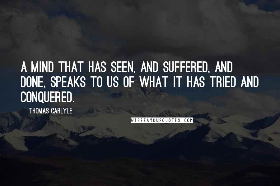 Thomas Carlyle Quotes: A mind that has seen, and suffered, and done, speaks to us of what it has tried and conquered.