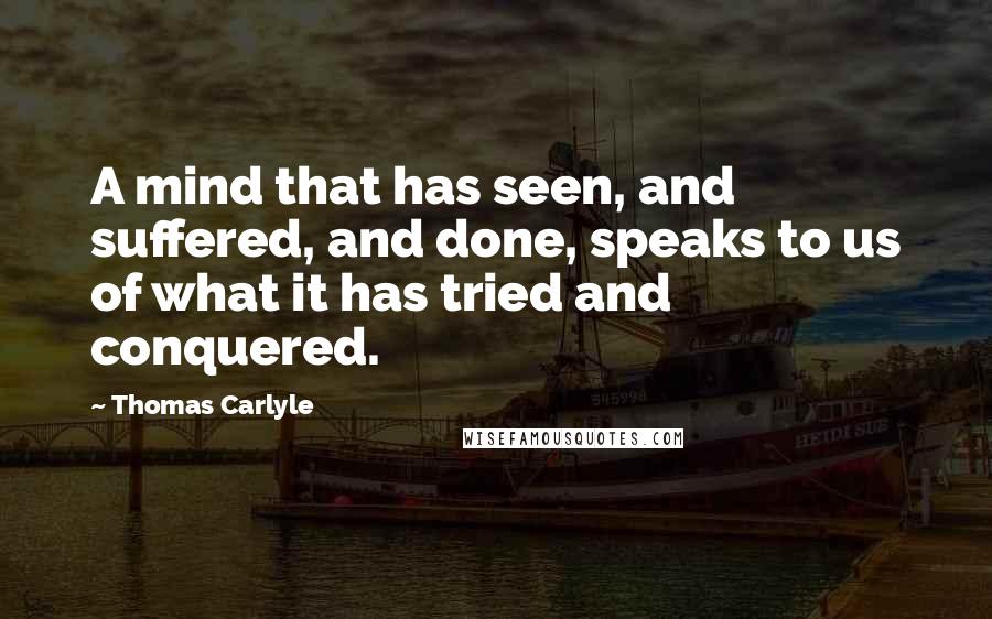 Thomas Carlyle Quotes: A mind that has seen, and suffered, and done, speaks to us of what it has tried and conquered.