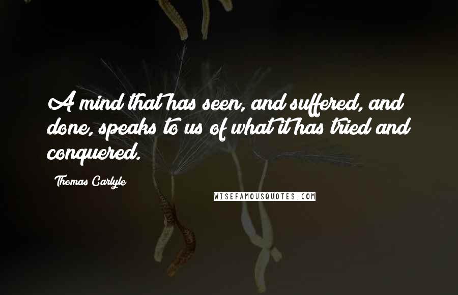 Thomas Carlyle Quotes: A mind that has seen, and suffered, and done, speaks to us of what it has tried and conquered.