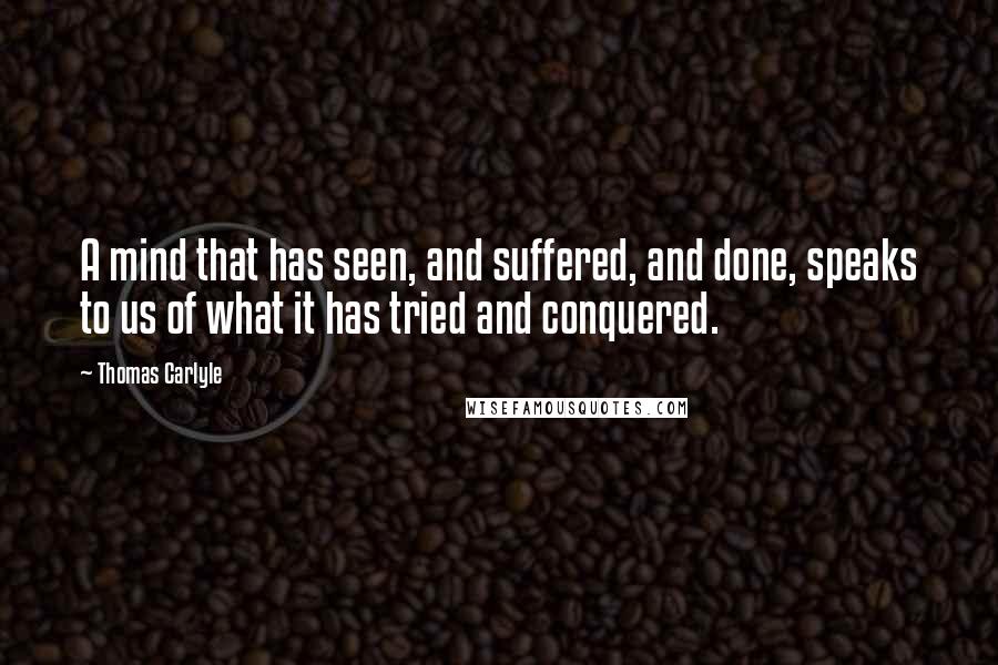 Thomas Carlyle Quotes: A mind that has seen, and suffered, and done, speaks to us of what it has tried and conquered.