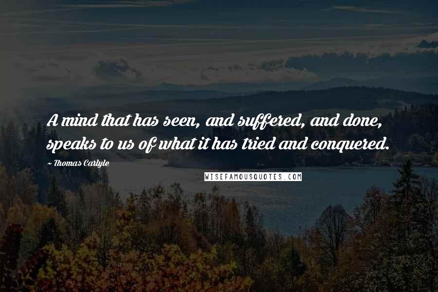 Thomas Carlyle Quotes: A mind that has seen, and suffered, and done, speaks to us of what it has tried and conquered.