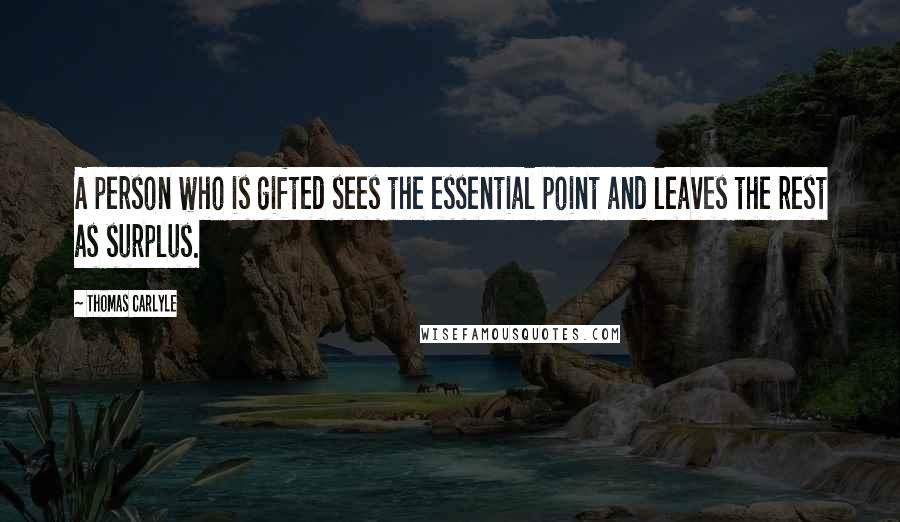 Thomas Carlyle Quotes: A person who is gifted sees the essential point and leaves the rest as surplus.