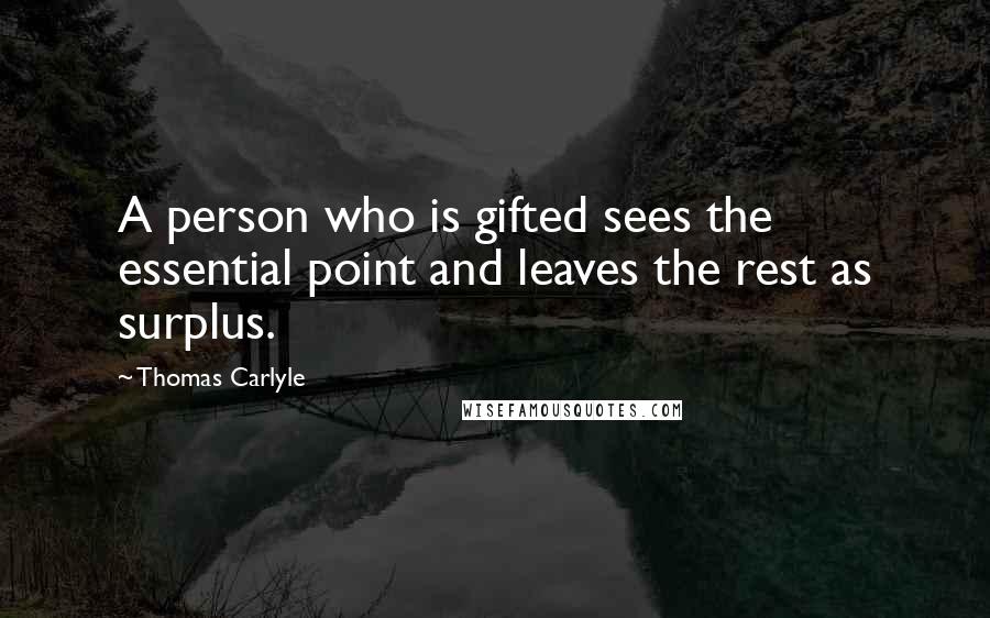 Thomas Carlyle Quotes: A person who is gifted sees the essential point and leaves the rest as surplus.