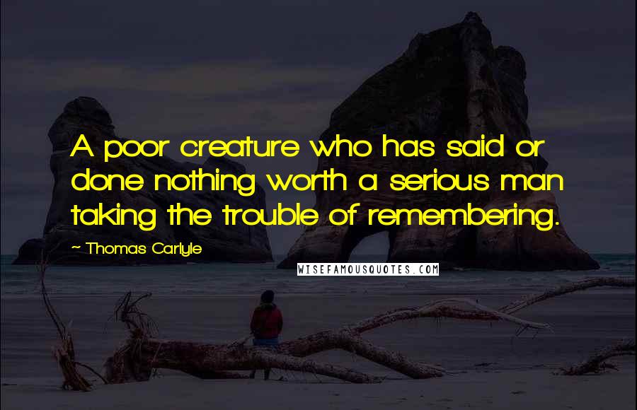 Thomas Carlyle Quotes: A poor creature who has said or done nothing worth a serious man taking the trouble of remembering.