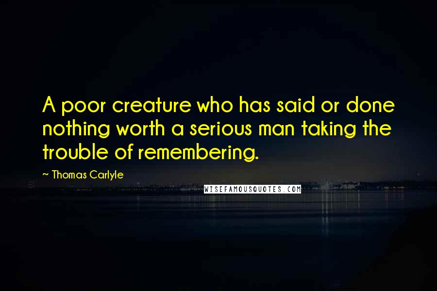 Thomas Carlyle Quotes: A poor creature who has said or done nothing worth a serious man taking the trouble of remembering.