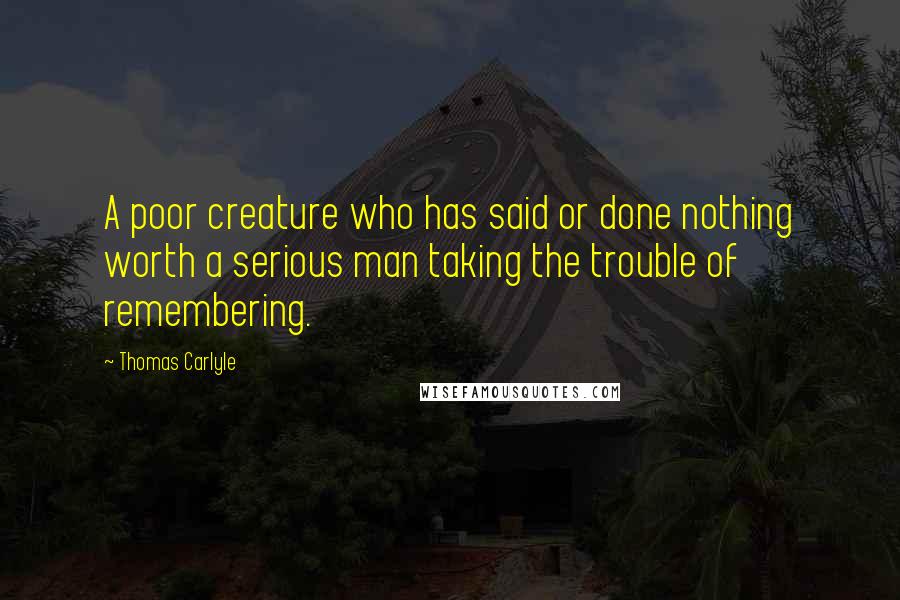 Thomas Carlyle Quotes: A poor creature who has said or done nothing worth a serious man taking the trouble of remembering.