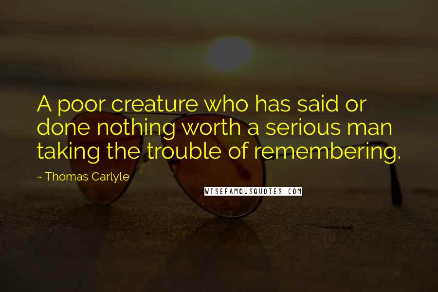 Thomas Carlyle Quotes: A poor creature who has said or done nothing worth a serious man taking the trouble of remembering.