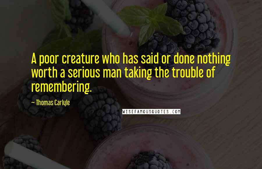 Thomas Carlyle Quotes: A poor creature who has said or done nothing worth a serious man taking the trouble of remembering.