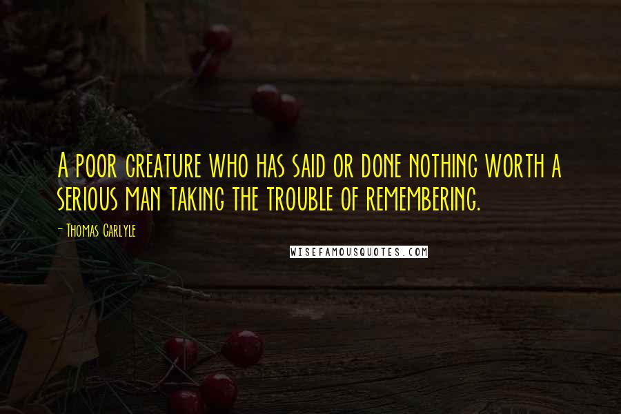 Thomas Carlyle Quotes: A poor creature who has said or done nothing worth a serious man taking the trouble of remembering.