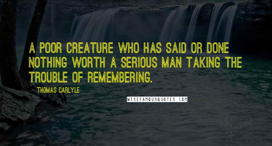 Thomas Carlyle Quotes: A poor creature who has said or done nothing worth a serious man taking the trouble of remembering.