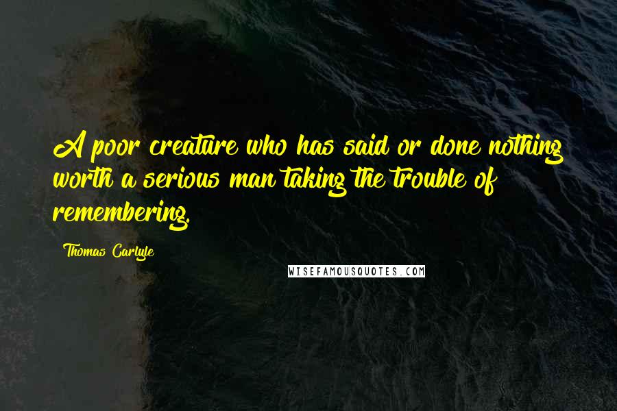 Thomas Carlyle Quotes: A poor creature who has said or done nothing worth a serious man taking the trouble of remembering.