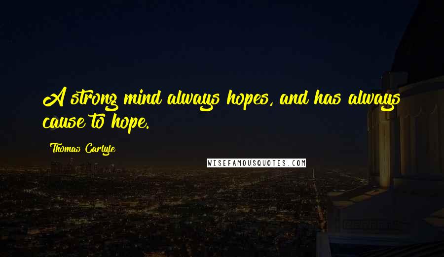 Thomas Carlyle Quotes: A strong mind always hopes, and has always cause to hope.