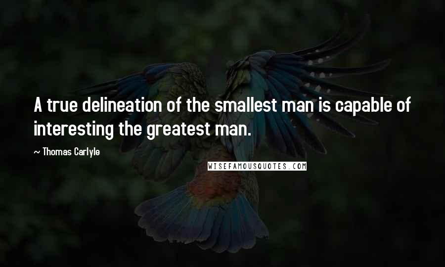 Thomas Carlyle Quotes: A true delineation of the smallest man is capable of interesting the greatest man.