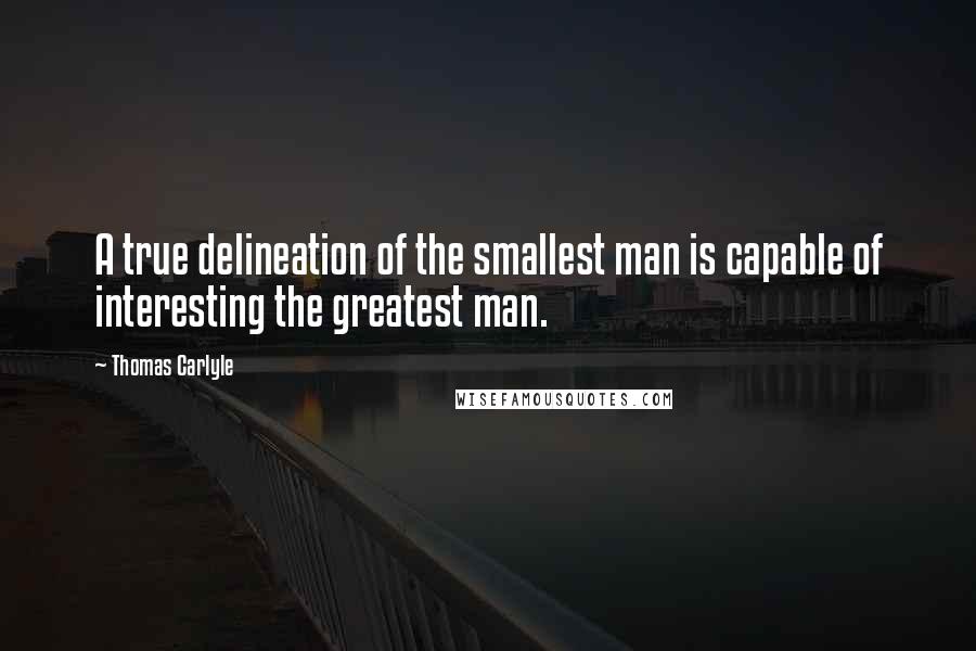 Thomas Carlyle Quotes: A true delineation of the smallest man is capable of interesting the greatest man.