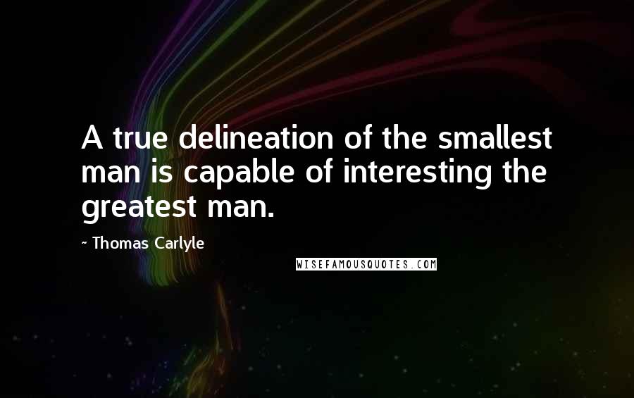 Thomas Carlyle Quotes: A true delineation of the smallest man is capable of interesting the greatest man.