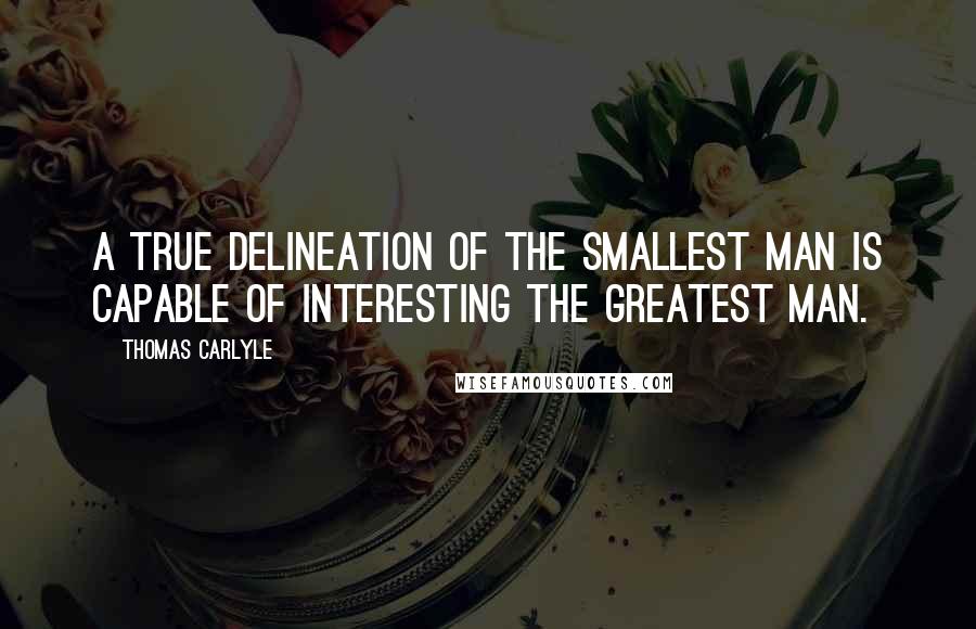 Thomas Carlyle Quotes: A true delineation of the smallest man is capable of interesting the greatest man.